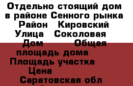 Отдельно-стоящий дом в районе Сенного рынка › Район ­ Кировский › Улица ­ Соколовая › Дом ­ 244 › Общая площадь дома ­ 50 › Площадь участка ­ 15 › Цена ­ 1 350 000 - Саратовская обл., Саратов г. Недвижимость » Дома, коттеджи, дачи продажа   . Саратовская обл.